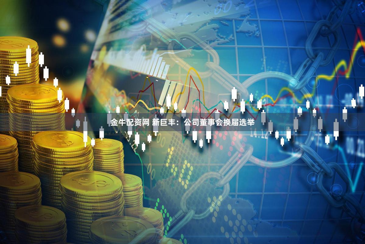 金牛配资网 新巨丰：公司董事会换届选举