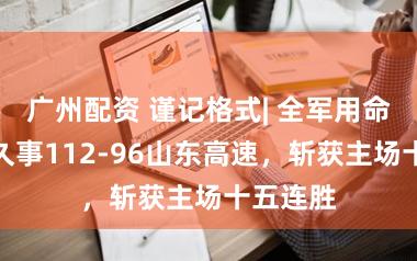 广州配资 谨记格式| 全军用命！上海久事112-96山东高速，斩获主场十五连胜