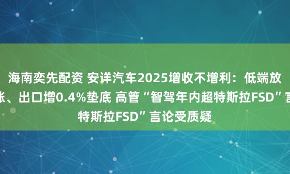 海南奕先配资 安详汽车2025增收不增利:低端放量高端滞涨、出口增0.4%垫底 高管“智驾年内超特斯拉FSD”言论受质疑
