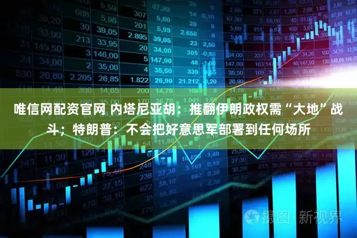 唯信网配资官网 内塔尼亚胡：推翻伊朗政权需“大地”战斗；特朗普：不会把好意思军部署到任何场所