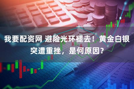 我要配资网 避险光环褪去！黄金白银突遭重挫，是何原因？