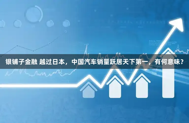 银铺子金融 越过日本，中国汽车销量跃居天下第一，有何意味？