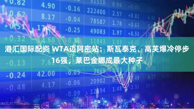 港汇国际配资 WTA迈阿密站：斯瓦泰克、高芙爆冷停步16强，莱巴金娜成最大种子