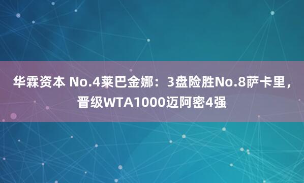 华霖资本 No.4莱巴金娜：3盘险胜No.8萨卡里，晋级WTA1000迈阿密4强