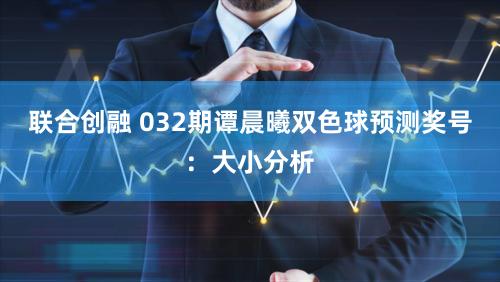 联合创融 032期谭晨曦双色球预测奖号：大小分析