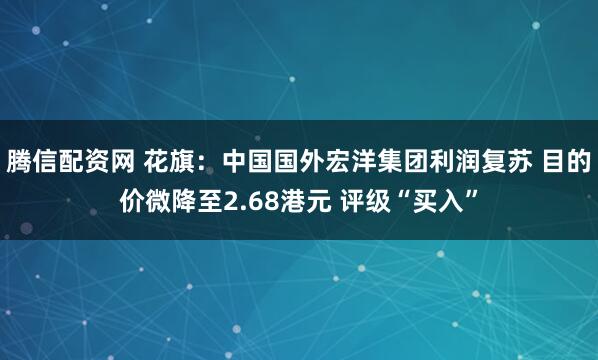 腾信配资网 花旗：中国国外宏洋集团利润复苏 目的价微降至2.68港元 评级“买入”