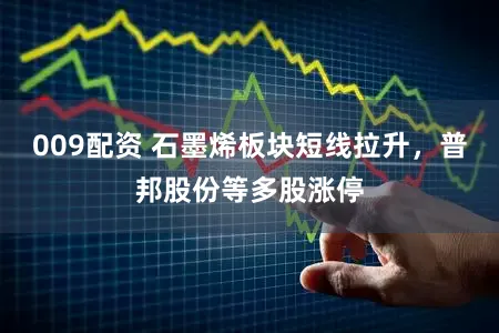 009配资 石墨烯板块短线拉升，普邦股份等多股涨停