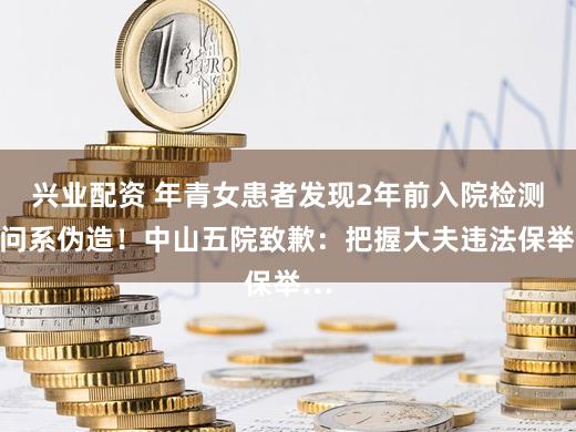 兴业配资 年青女患者发现2年前入院检测请问系伪造！中山五院致歉：把握大夫违法保举…