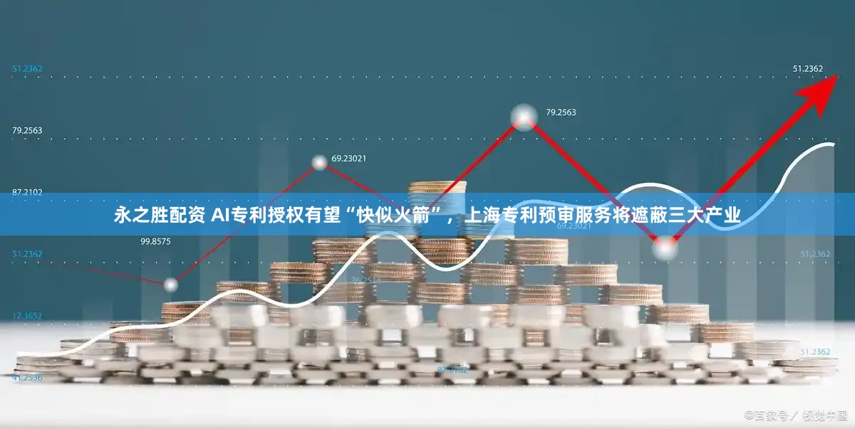 永之胜配资 AI专利授权有望“快似火箭”,上海专利预审服务将遮蔽三大产业