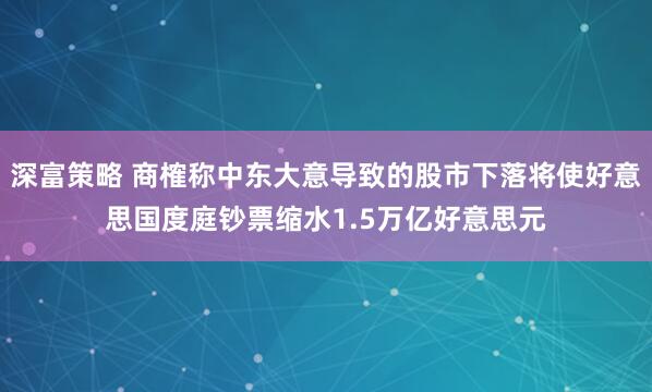 深富策略 商榷称中东大意导致的股市下落将使好意思国度庭钞票缩水1.5万亿好意思元