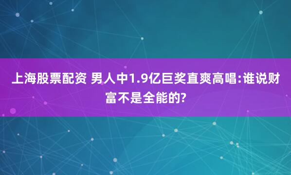 上海股票配资 男人中1.9亿巨奖直爽高唱:谁说财富不是全能的?