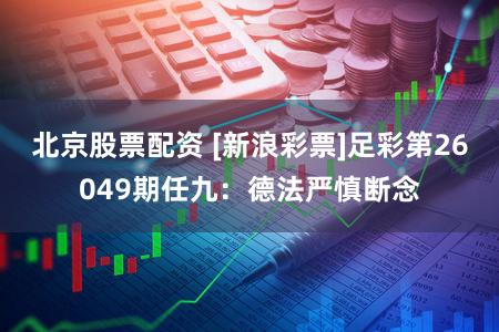 北京股票配资 [新浪彩票]足彩第26049期任九：德法严慎断念