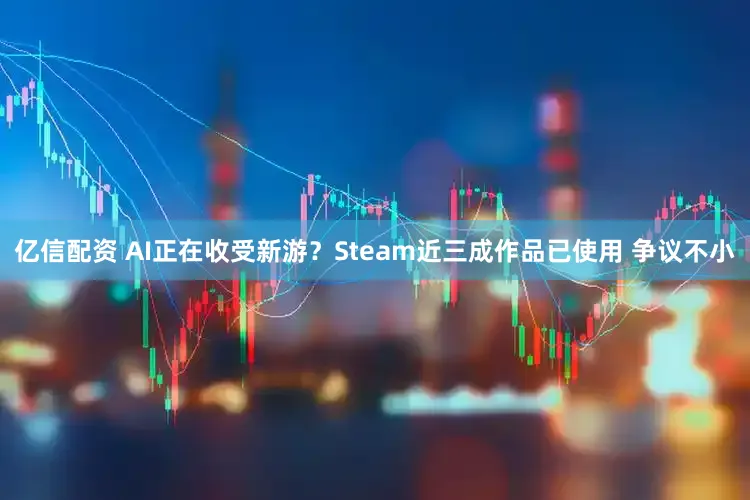 亿信配资 AI正在收受新游?Steam近三成作品已使用 争议不小