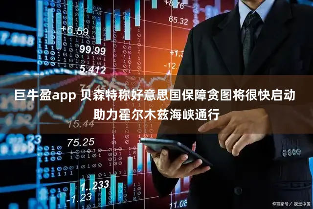 巨牛盈app 贝森特称好意思国保障贪图将很快启动 助力霍尔木兹海峡通行
