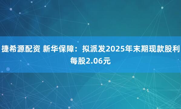 捷希源配资 新华保障：拟派发2025年末期现款股利每股2.06元