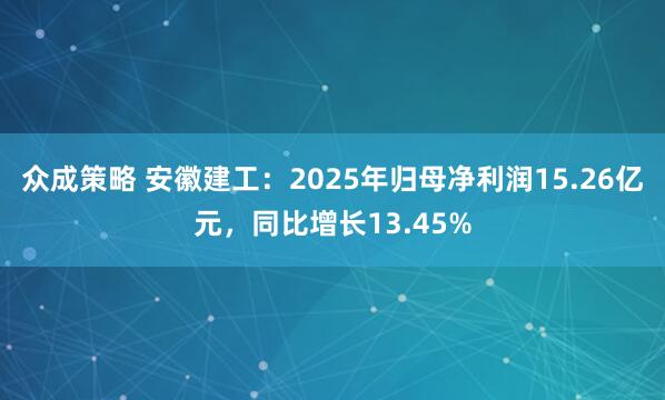 众成策略 安徽建工:2025年归母净利润15.26亿元,同比增长13.45%