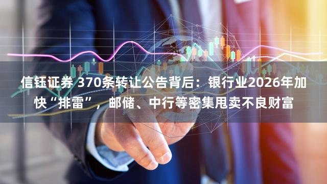 信钰证券 370条转让公告背后:银行业2026年加快“排雷”,邮储、中行等密集甩卖不良财富