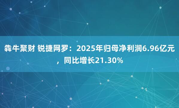 犇牛聚财 锐捷网罗：2025年归母净利润6.96亿元，同比增长21.30%