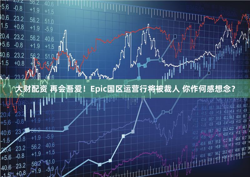大财配资 再会吾爱！Epic国区运营行将被裁人 你作何感想念？