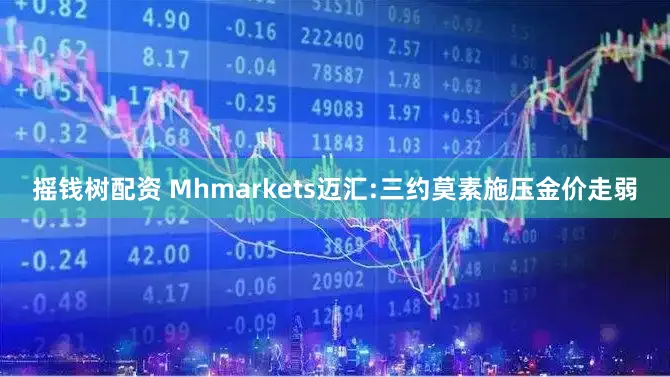 摇钱树配资 Mhmarkets迈汇:三约莫素施压金价走弱