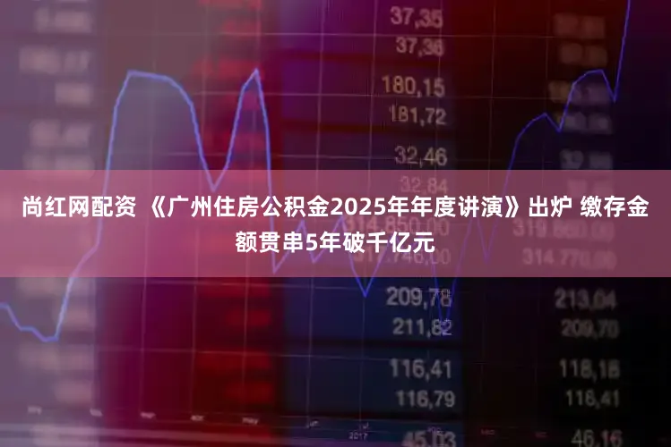 尚红网配资 《广州住房公积金2025年年度讲演》出炉 缴存金额贯串5年破千亿元