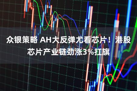 众银策略 AH大反弹尤看芯片！港股芯片产业链劲涨3%扛旗