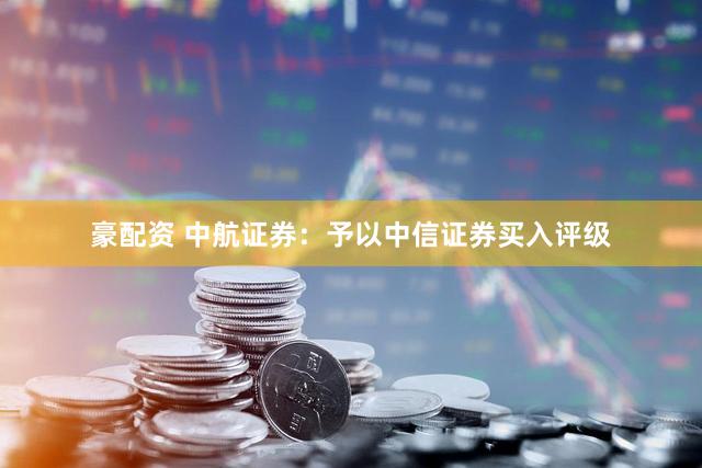 豪配资 中航证券:予以中信证券买入评级