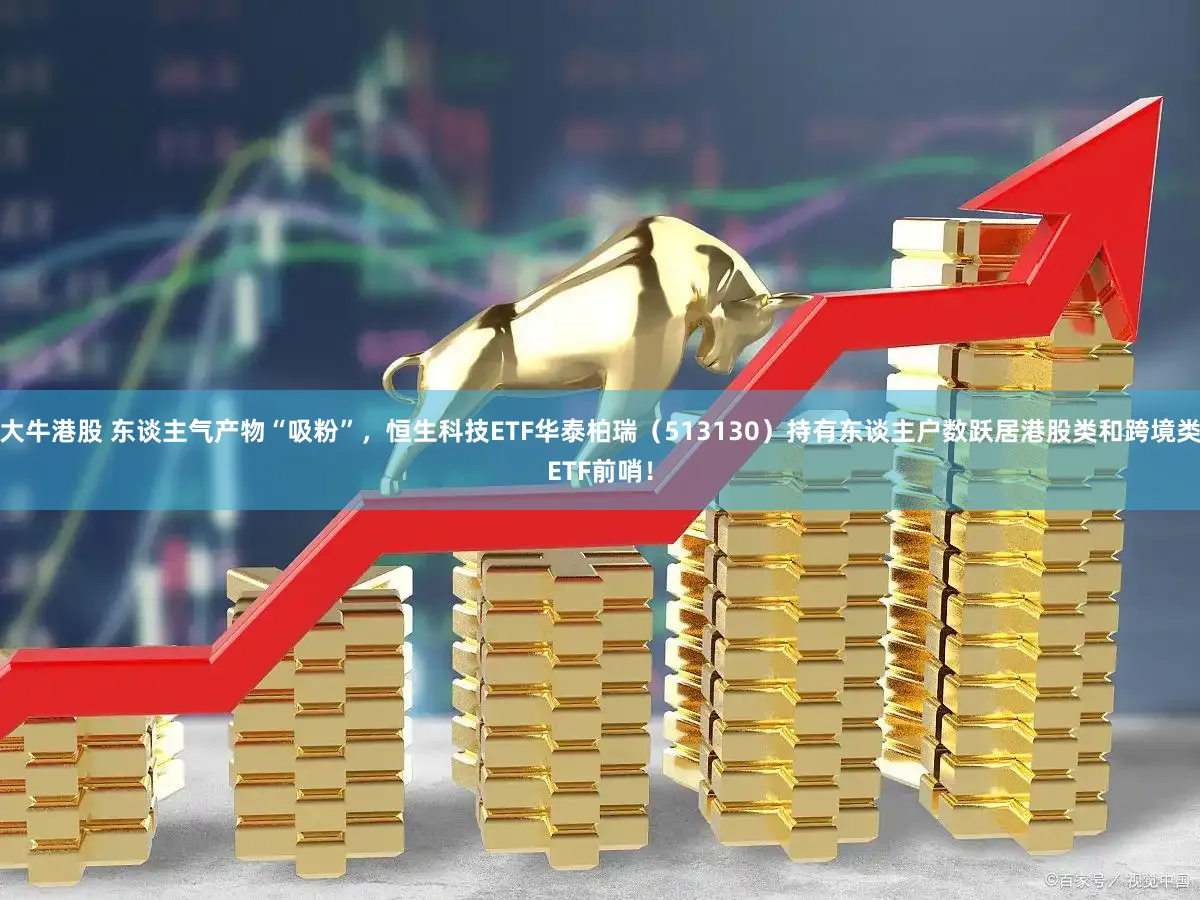 大牛港股 东谈主气产物“吸粉”,恒生科技ETF华泰柏瑞(513130)持有东谈主户数跃居港股类和跨境类ETF前哨!