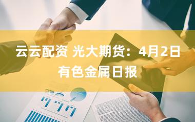 云云配资 光大期货：4月2日有色金属日报