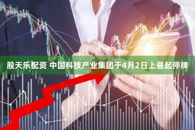 股天乐配资 中国科技产业集团于4月2日上昼起停牌