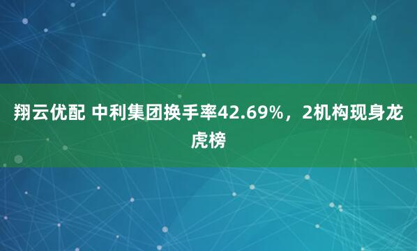 翔云优配 中利集团换手率42.69%，2机构现身龙虎榜