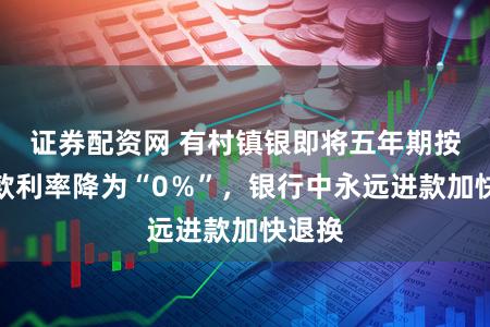 证券配资网 有村镇银即将五年期按时进款利率降为“0％”，银行中永远进款加快退换