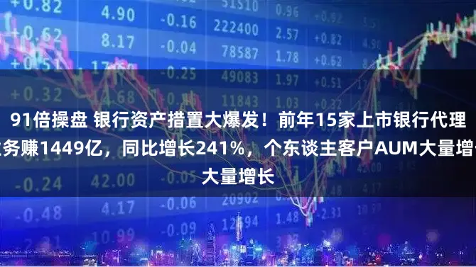 91倍操盘 银行资产措置大爆发！前年15家上市银行代理业务赚1449亿，同比增长241%，个东谈主客户AUM大量增长