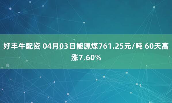 好丰牛配资 04月03日能源煤761.25元/吨 60天高涨7.60%