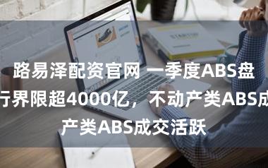 路易泽配资官网 一季度ABS盘货：刊行界限超4000亿，不动产类ABS成交活跃