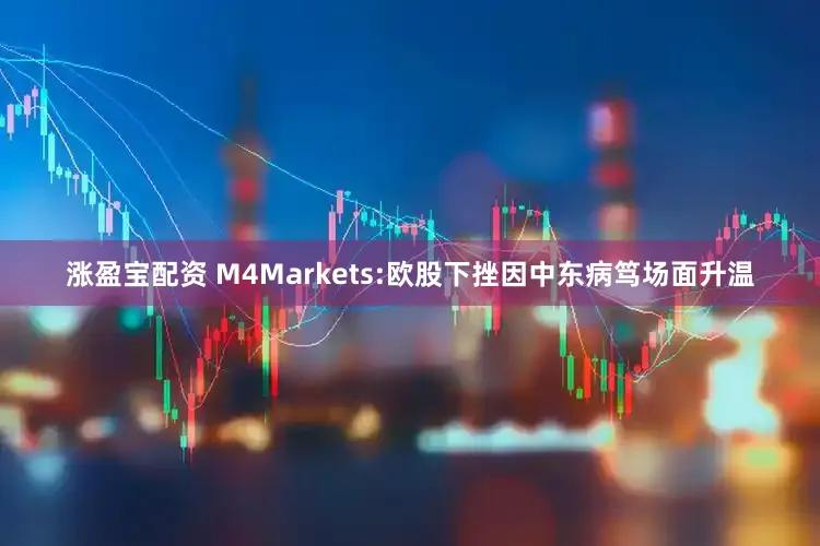 涨盈宝配资 M4Markets:欧股下挫因中东病笃场面升温