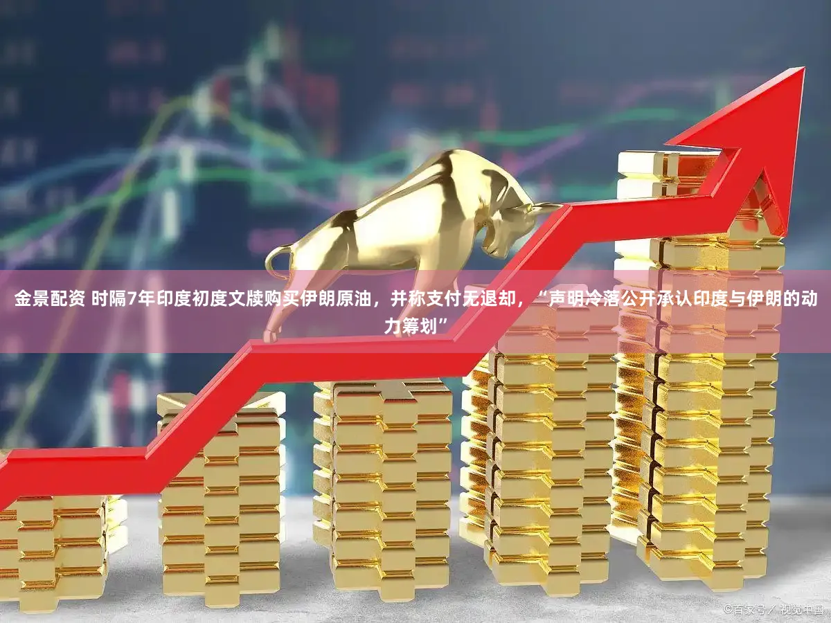 金景配资 时隔7年印度初度文牍购买伊朗原油，并称支付无退却，“声明冷落公开承认印度与伊朗的动力筹划”