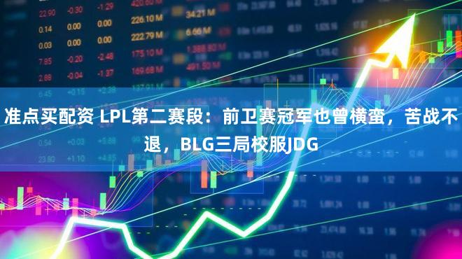 准点买配资 LPL第二赛段:前卫赛冠军也曾横蛮,苦战不退,BLG三局校服JDG