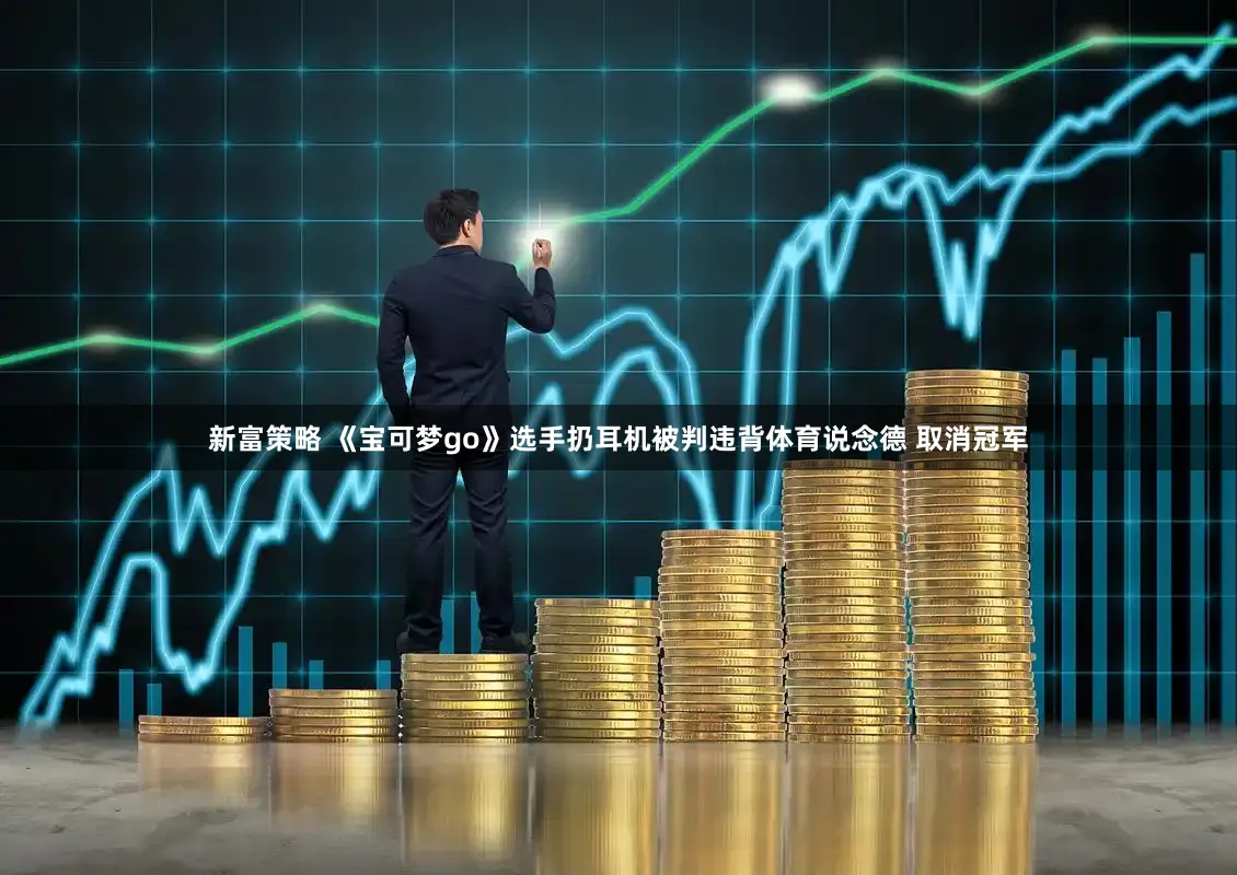 新富策略 《宝可梦go》选手扔耳机被判违背体育说念德 取消冠军