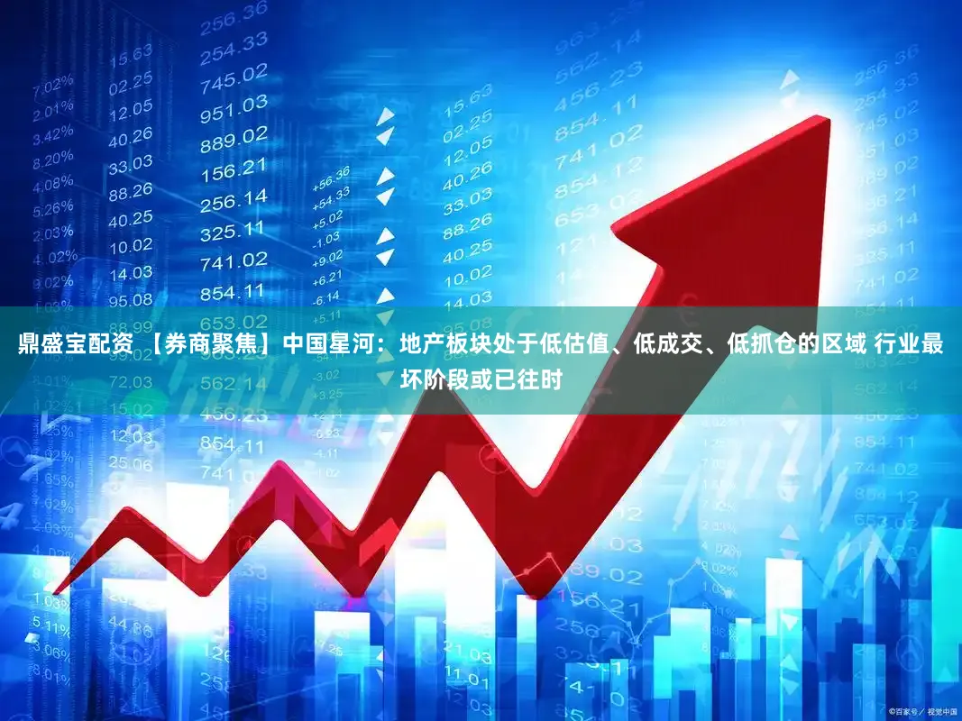 鼎盛宝配资 【券商聚焦】中国星河：地产板块处于低估值、低成交、低抓仓的区域 行业最坏阶段或已往时