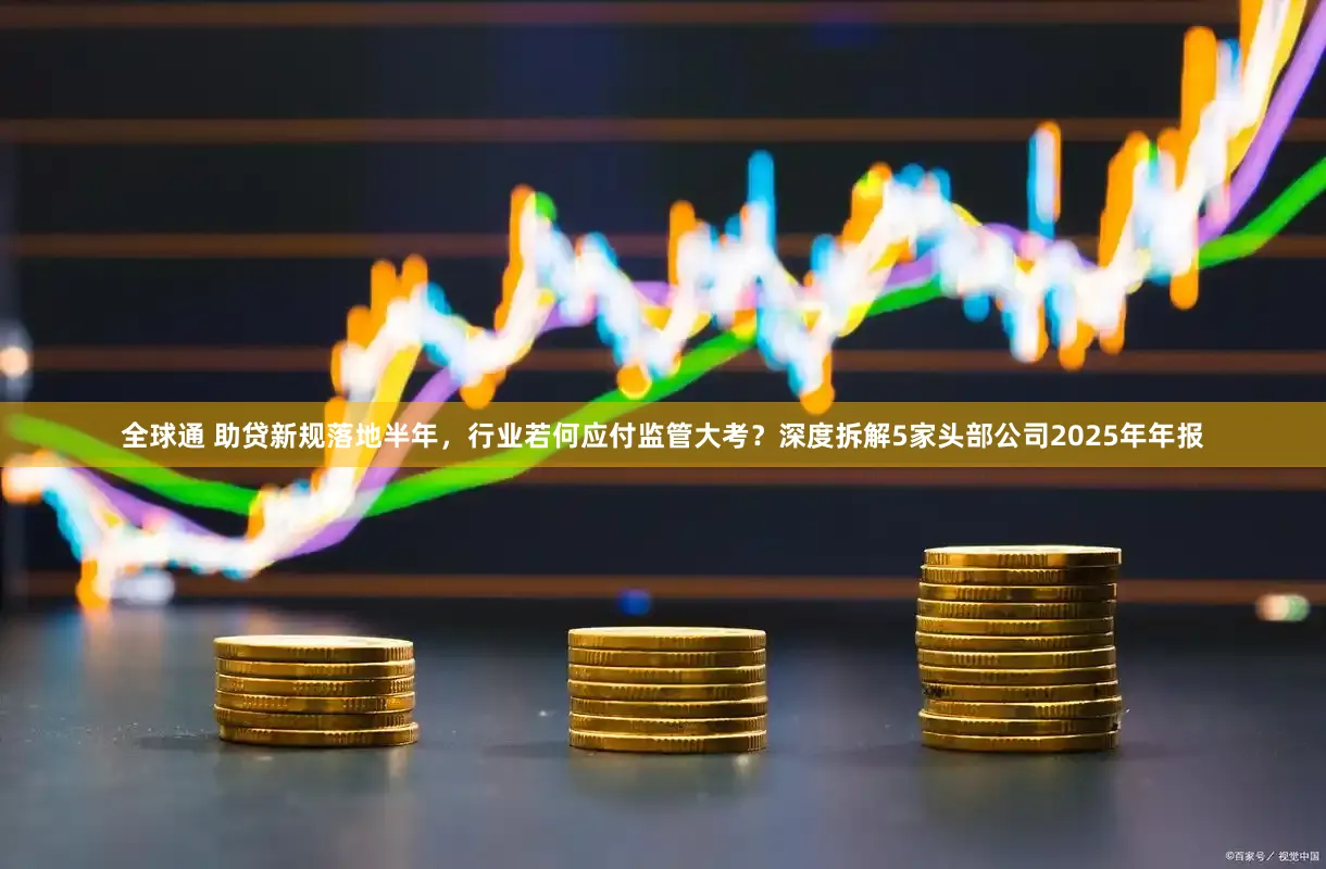 全球通 助贷新规落地半年，行业若何应付监管大考？深度拆解5家头部公司2025年年报