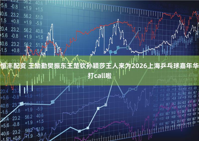 恒丰配资 王励勤樊振东王楚钦孙颖莎王人来为2026上海乒乓球嘉年华打call啦