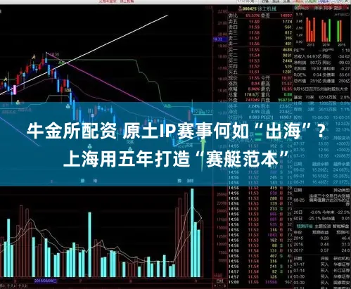 牛金所配资 原土IP赛事何如“出海”?上海用五年打造“赛艇范本”