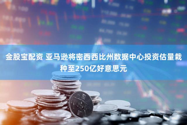 金股宝配资 亚马逊将密西西比州数据中心投资估量栽种至250亿好意思元