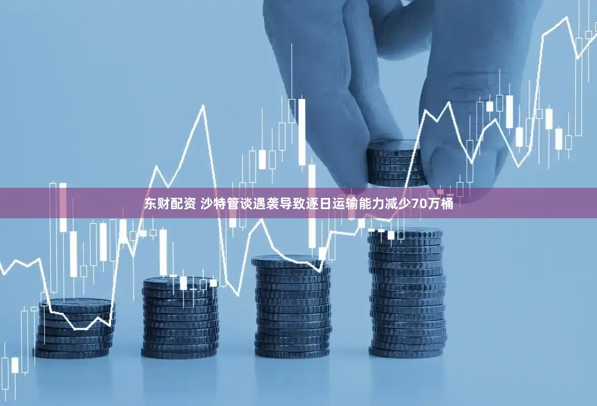 东财配资 沙特管谈遇袭导致逐日运输能力减少70万桶