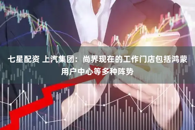 七星配资 上汽集团:尚界现在的工作门店包括鸿蒙用户中心等多种阵势