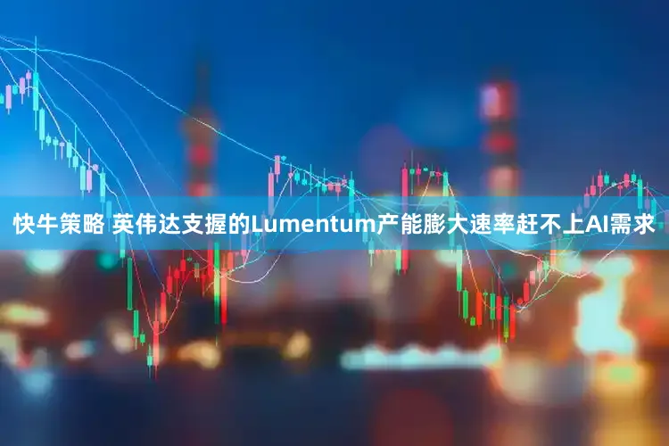 快牛策略 英伟达支握的Lumentum产能膨大速率赶不上AI需求