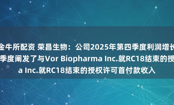 金牛所配资 荣昌生物：公司2025年第四季度利润增长主要系公司在第四季度阐发了与Vor Biopharma Inc.就RC18结束的授权许可首付款收入