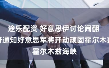 途乐配资 好意思伊讨论闹翻 特朗普通知好意思军将开动顽固霍尔木兹海峡