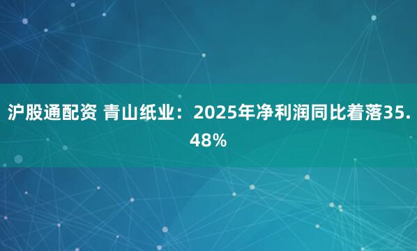 沪股通配资 青山纸业:2025年净利润同比着落35.48%